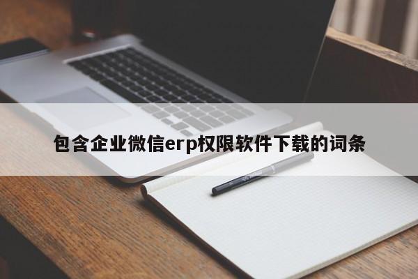 包含企业微信erp权限软件下载的词条