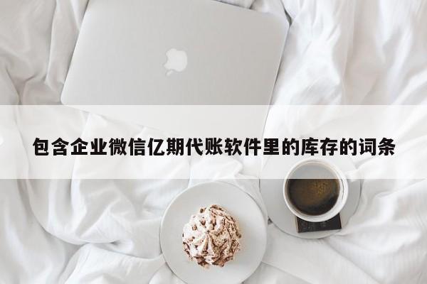 包含企业微信亿期代账软件里的库存的词条