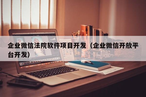 企业微信法院软件项目开发（企业微信开放平台开发）