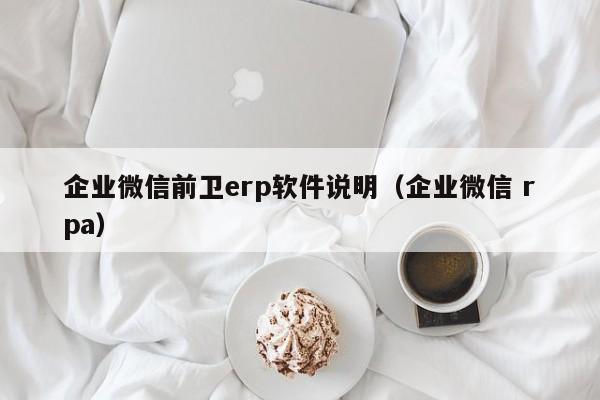 企业微信前卫erp软件说明（企业微信 rpa）