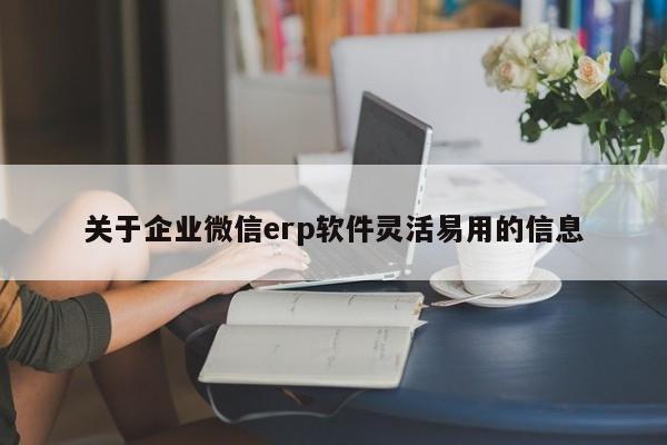 关于企业微信erp软件灵活易用的信息