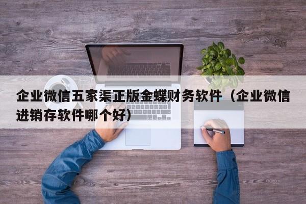 企业微信五家渠正版金蝶财务软件（企业微信进销存软件哪个好）