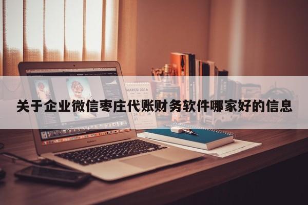 关于企业微信枣庄代账财务软件哪家好的信息