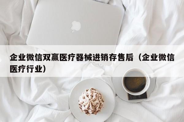 企业微信双赢医疗器械进销存售后（企业微信医疗行业）