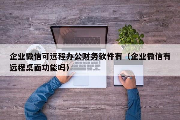 企业微信可远程办公财务软件有（企业微信有远程桌面功能吗）