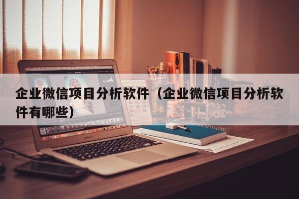 企业微信项目分析软件（企业微信项目分析软件有哪些）