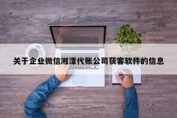 关于企业微信湘潭代账公司获客软件的信息