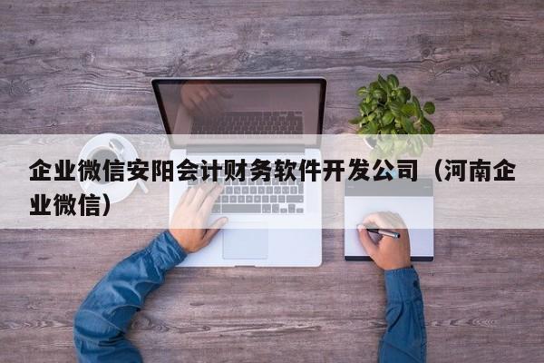 企业微信安阳会计财务软件开发公司（河南企业微信）