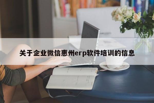 关于企业微信惠州erp软件培训的信息