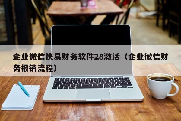 企业微信快易财务软件28激活（企业微信财务报销流程）