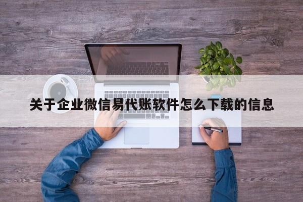 关于企业微信易代账软件怎么下载的信息