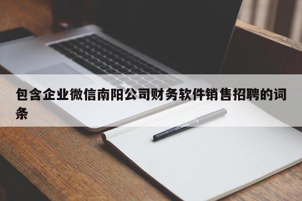 包含企业微信南阳公司财务软件销售招聘的词条