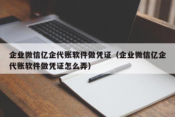 企业微信亿企代账软件做凭证（企业微信亿企代账软件做凭证怎么弄）