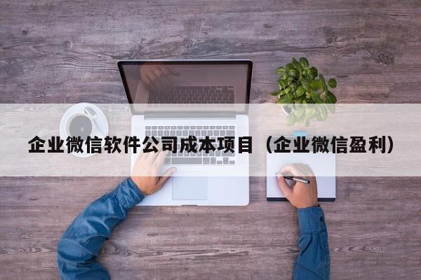 企业微信软件公司成本项目（企业微信盈利）