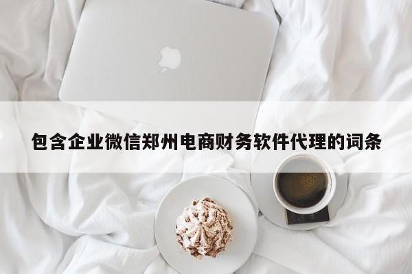 包含企业微信郑州电商财务软件代理的词条