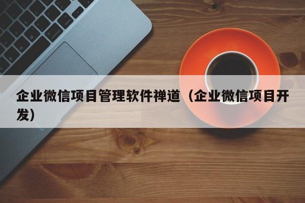 企业微信项目管理软件禅道（企业微信项目开发）