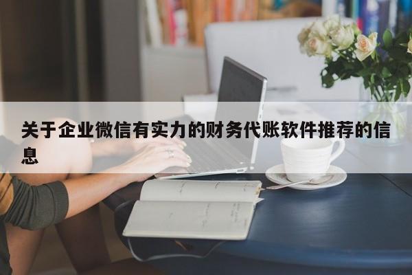 关于企业微信有实力的财务代账软件推荐的信息