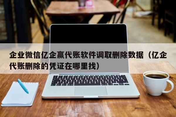 企业微信亿企赢代账软件调取删除数据（亿企代账删除的凭证在哪里找）