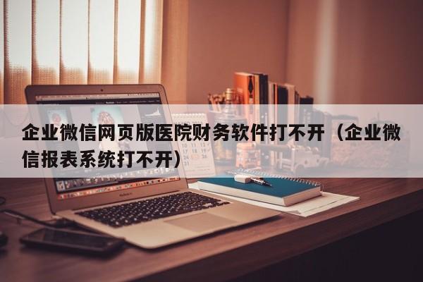 企业微信网页版医院财务软件打不开（企业微信报表系统打不开）