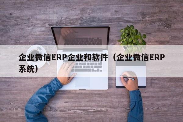 企业微信ERP企业和软件（企业微信ERP系统）