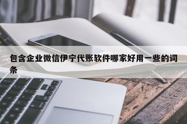 包含企业微信伊宁代账软件哪家好用一些的词条