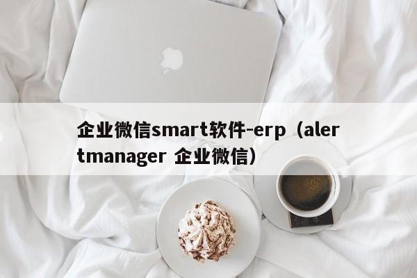 企业微信smart软件-erp（alertmanager 企业微信）