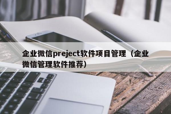 企业微信preject软件项目管理（企业微信管理软件推荐）