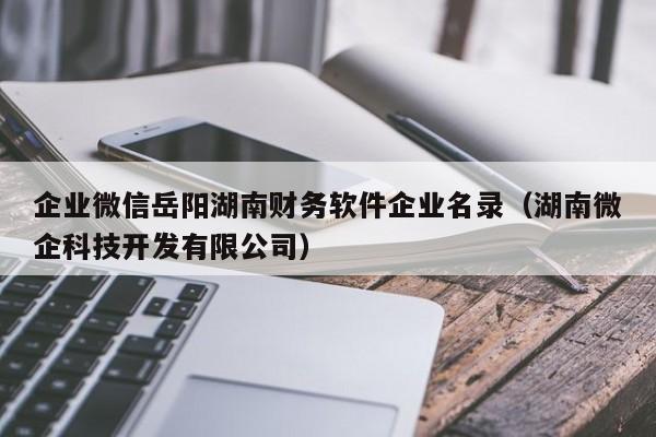 企业微信岳阳湖南财务软件企业名录（湖南微企科技开发有限公司）