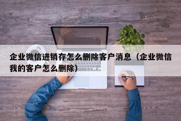 企业微信进销存怎么删除客户消息（企业微信我的客户怎么删除）