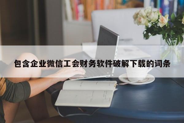 包含企业微信工会财务软件破解下载的词条