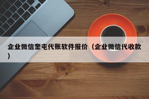 企业微信奎屯代账软件报价（企业微信代收款）