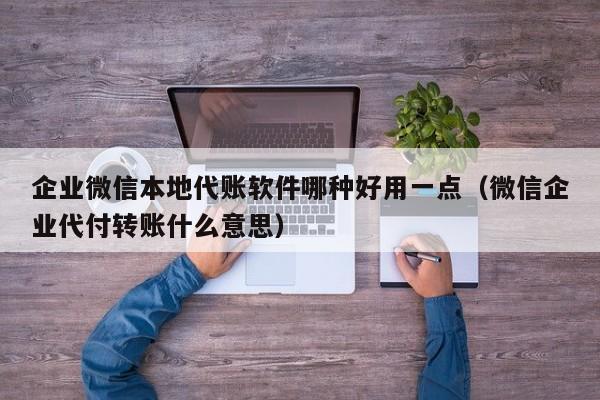 企业微信本地代账软件哪种好用一点（微信企业代付转账什么意思）