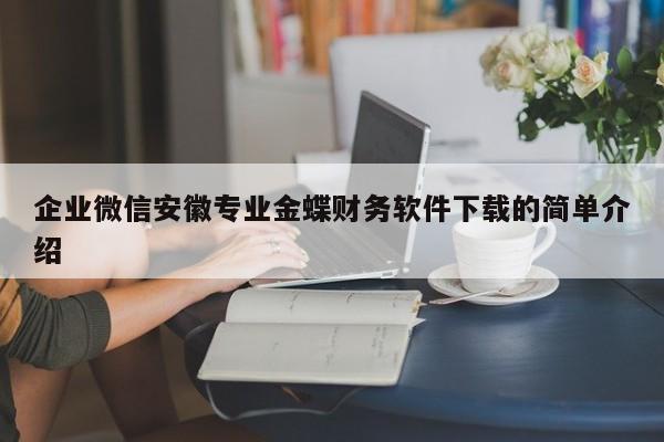 企业微信安徽专业金蝶财务软件下载的简单介绍