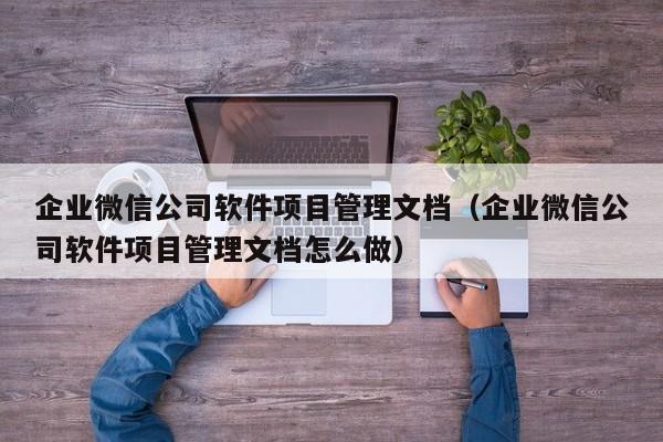 企业微信公司软件项目管理文档（企业微信公司软件项目管理文档怎么做）