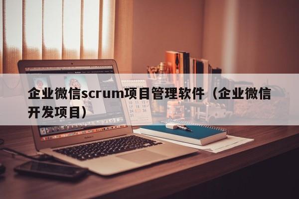 企业微信scrum项目管理软件（企业微信开发项目）