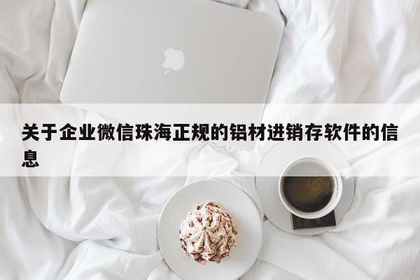 关于企业微信珠海正规的铝材进销存软件的信息