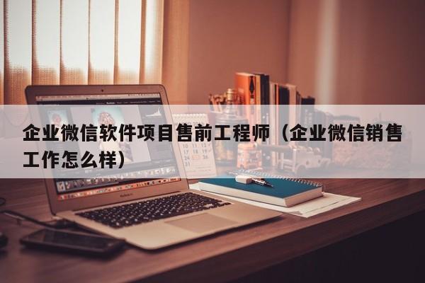 企业微信软件项目售前工程师（企业微信销售工作怎么样）