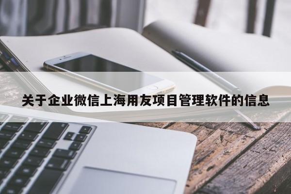 关于企业微信上海用友项目管理软件的信息