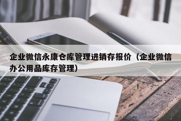 企业微信永康仓库管理进销存报价（企业微信办公用品库存管理）