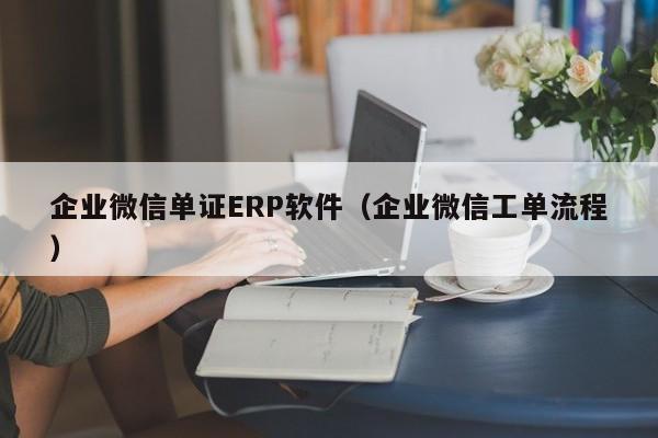 企业微信单证ERP软件（企业微信工单流程）