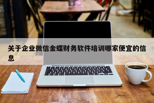 关于企业微信金蝶财务软件培训哪家便宜的信息