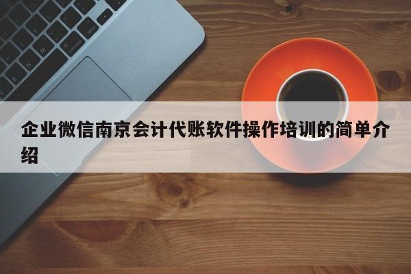企业微信南京会计代账软件操作培训的简单介绍