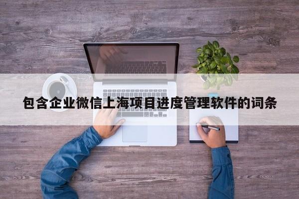 包含企业微信上海项目进度管理软件的词条
