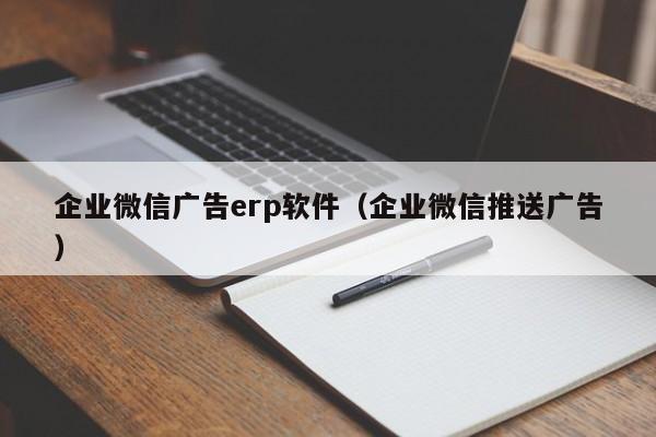 企业微信广告erp软件（企业微信推送广告）