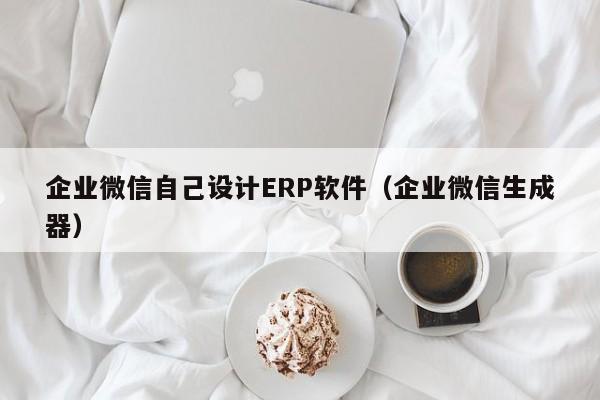 企业微信自己设计ERP软件（企业微信生成器）