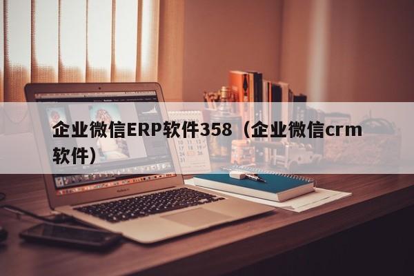 企业微信ERP软件358（企业微信crm软件）