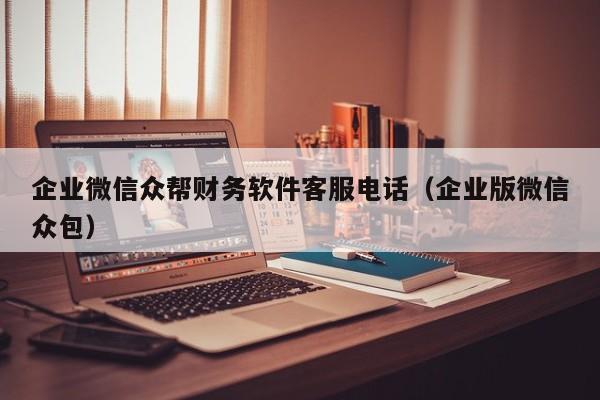 企业微信众帮财务软件客服电话（企业版微信众包）