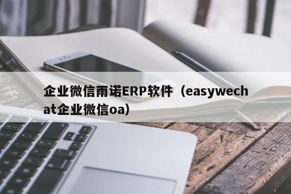 企业微信雨诺ERP软件（easywechat企业微信oa）