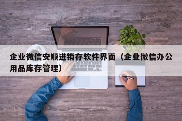 企业微信安顺进销存软件界面（企业微信办公用品库存管理）