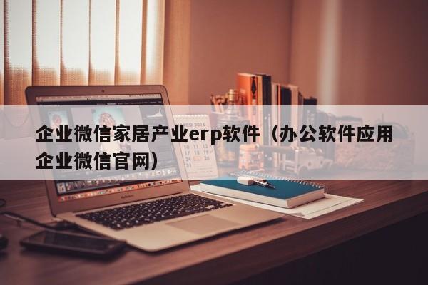 企业微信家居产业erp软件（办公软件应用企业微信官网）